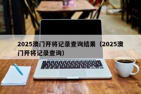 2025澳门开将记录查询结果（2025澳门开将记录查询）